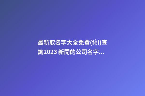 最新取名字大全免費(fèi)查詢2023 新開的公司名字推薦-第1張-公司起名-玄機(jī)派